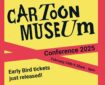 Cartoon Museum Conference 2025  9.30pm - 6.00pm Sunday 24th February 2025 The Cartoon Museum, 63 Wells Street, London, W1A 3AE