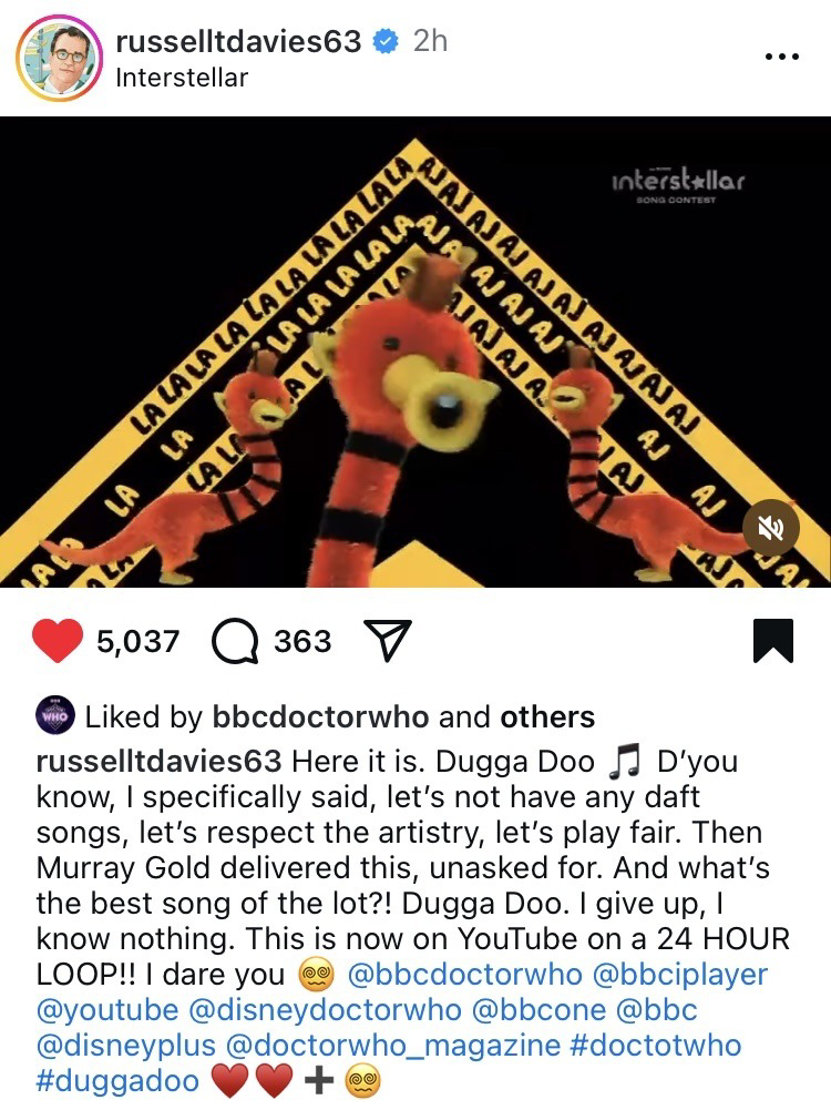 Russell T. Davies on “Dugga Doo” via Instagram: “ D’you know, I specifically said, let’s not have any daft songs, let’s respect the artistry, let’s play fair. Then Murray Gold delivered this, unasked for. And what’s the best song of the lot?! Dugga Doo. I give up, I know nothing.” https://www.instagram.com/reel/DJ6kOk1tS0D/