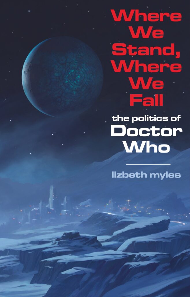 Where We Stand, Where We Fall: The politics of Doctor Who by award-winning podcaster, writer, and editor Lizbeth Myles