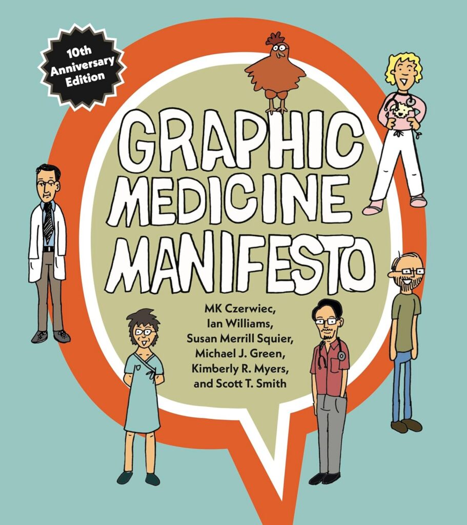 Graphic Medicine Manifesto: Tenth-Anniversary Edition
by MK Czerwiec (Author), Ian Williams (Author), Susan Merrill Squier (Author), Michael J. Green (Author), Kimberly R. Myers (Author), Scott T. Smith (Author)